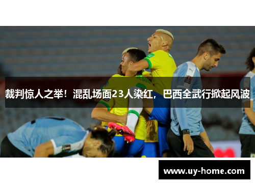 裁判惊人之举！混乱场面23人染红，巴西全武行掀起风波